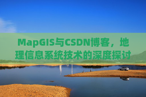 MapGIS与CSDN博客,地理信息系统技术的深度探讨